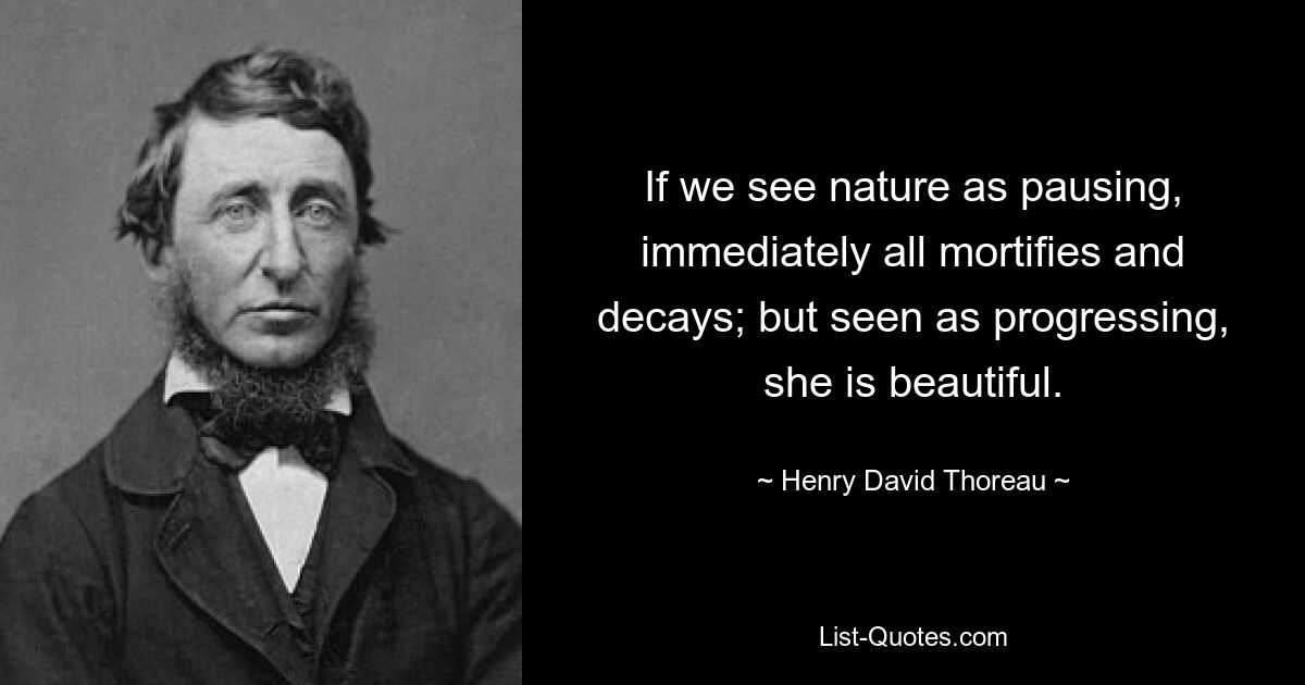 If we see nature as pausing, immediately all mortifies and decays; but seen as progressing, she is beautiful. — © Henry David Thoreau