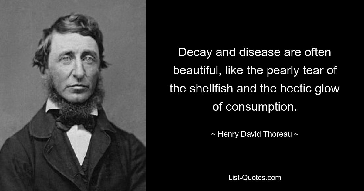 Decay and disease are often beautiful, like the pearly tear of the shellfish and the hectic glow of consumption. — © Henry David Thoreau