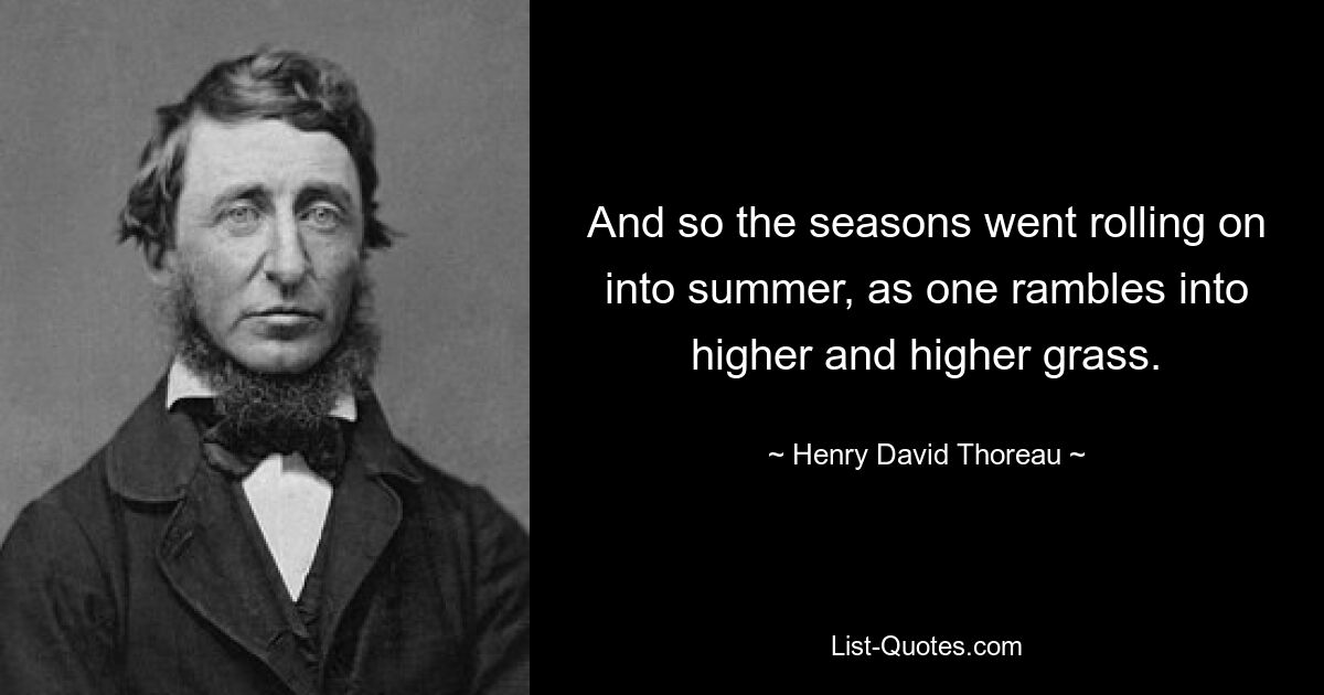 And so the seasons went rolling on into summer, as one rambles into higher and higher grass. — © Henry David Thoreau