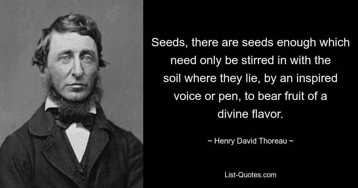 Seeds, there are seeds enough which need only be stirred in with the soil where they lie, by an inspired voice or pen, to bear fruit of a divine flavor. — © Henry David Thoreau