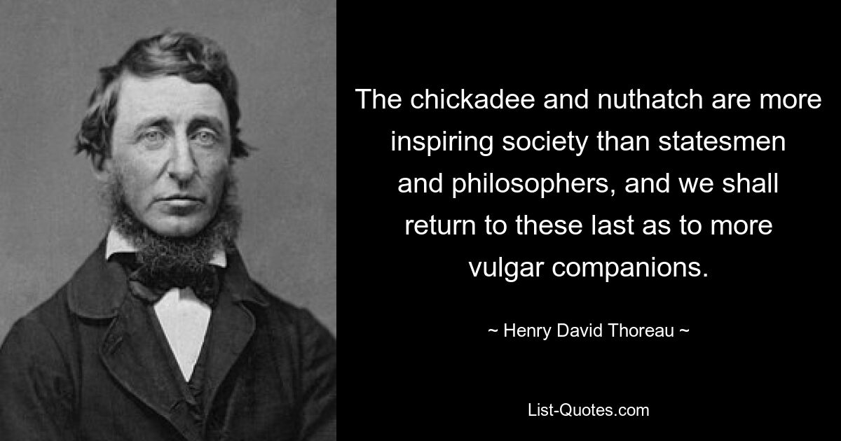 The chickadee and nuthatch are more inspiring society than statesmen and philosophers, and we shall return to these last as to more vulgar companions. — © Henry David Thoreau