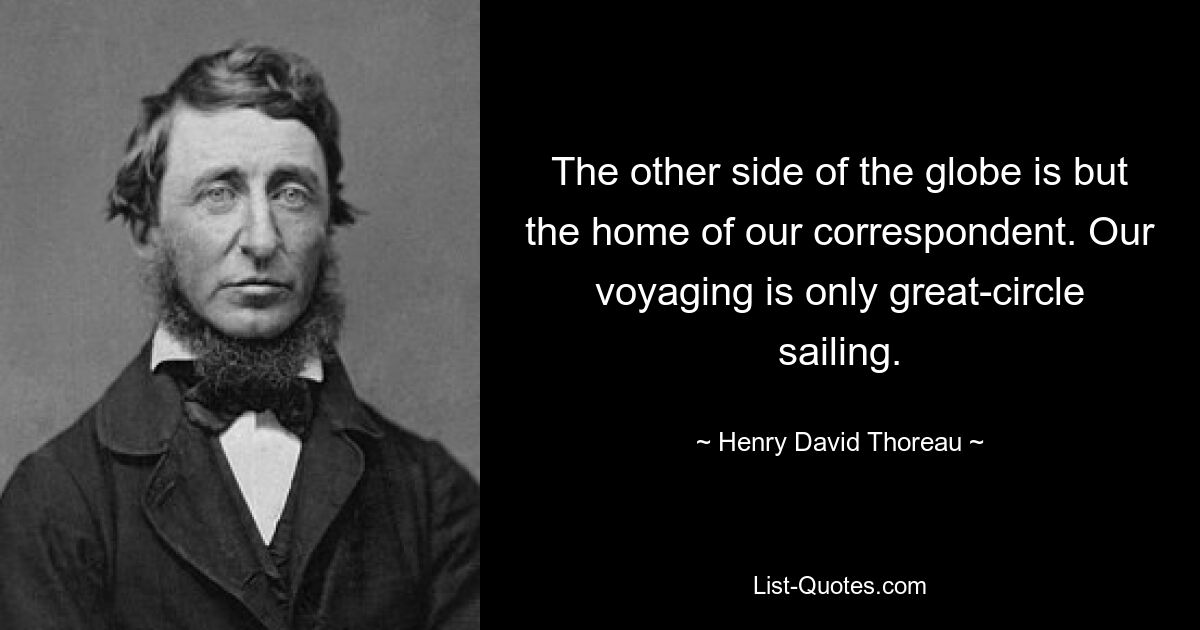 The other side of the globe is but the home of our correspondent. Our voyaging is only great-circle sailing. — © Henry David Thoreau