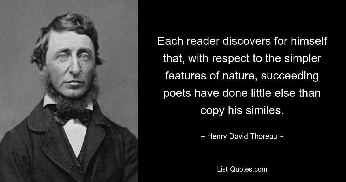 Each reader discovers for himself that, with respect to the simpler features of nature, succeeding poets have done little else than copy his similes. — © Henry David Thoreau