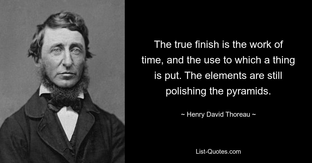 The true finish is the work of time, and the use to which a thing is put. The elements are still polishing the pyramids. — © Henry David Thoreau