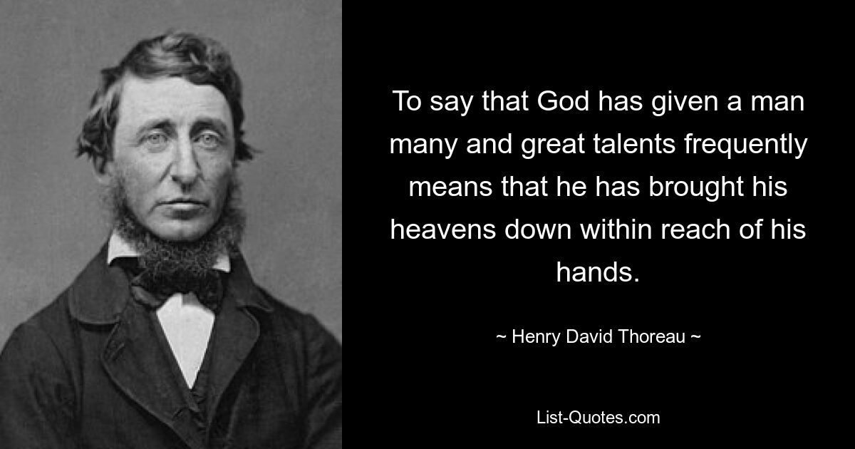 To say that God has given a man many and great talents frequently means that he has brought his heavens down within reach of his hands. — © Henry David Thoreau