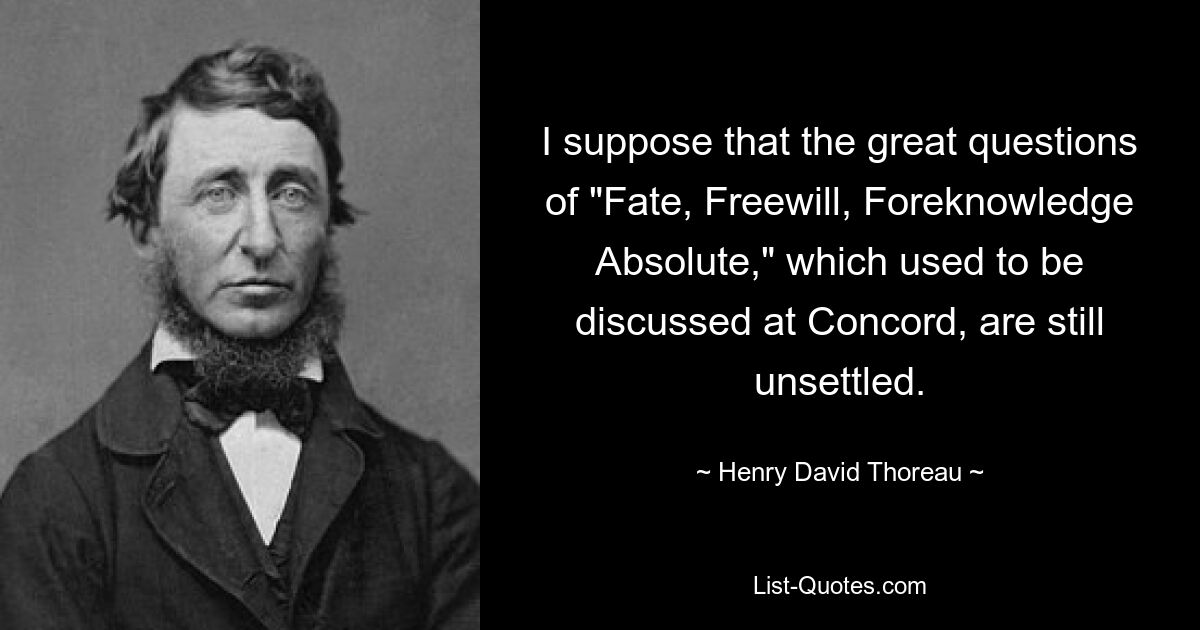 I suppose that the great questions of "Fate, Freewill, Foreknowledge Absolute," which used to be discussed at Concord, are still unsettled. — © Henry David Thoreau