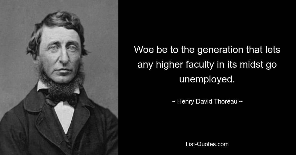 Woe be to the generation that lets any higher faculty in its midst go unemployed. — © Henry David Thoreau