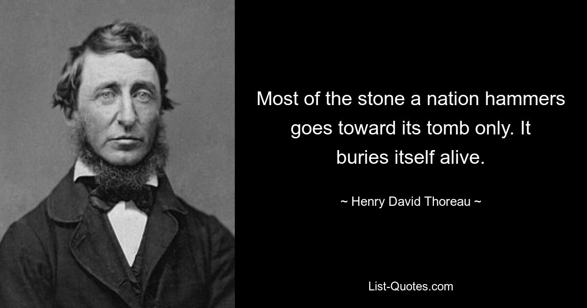 Most of the stone a nation hammers goes toward its tomb only. It buries itself alive. — © Henry David Thoreau