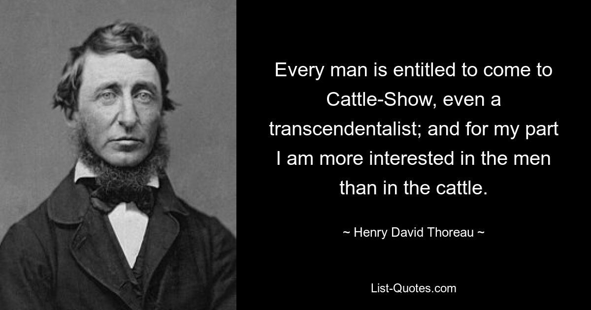 Every man is entitled to come to Cattle-Show, even a transcendentalist; and for my part I am more interested in the men than in the cattle. — © Henry David Thoreau