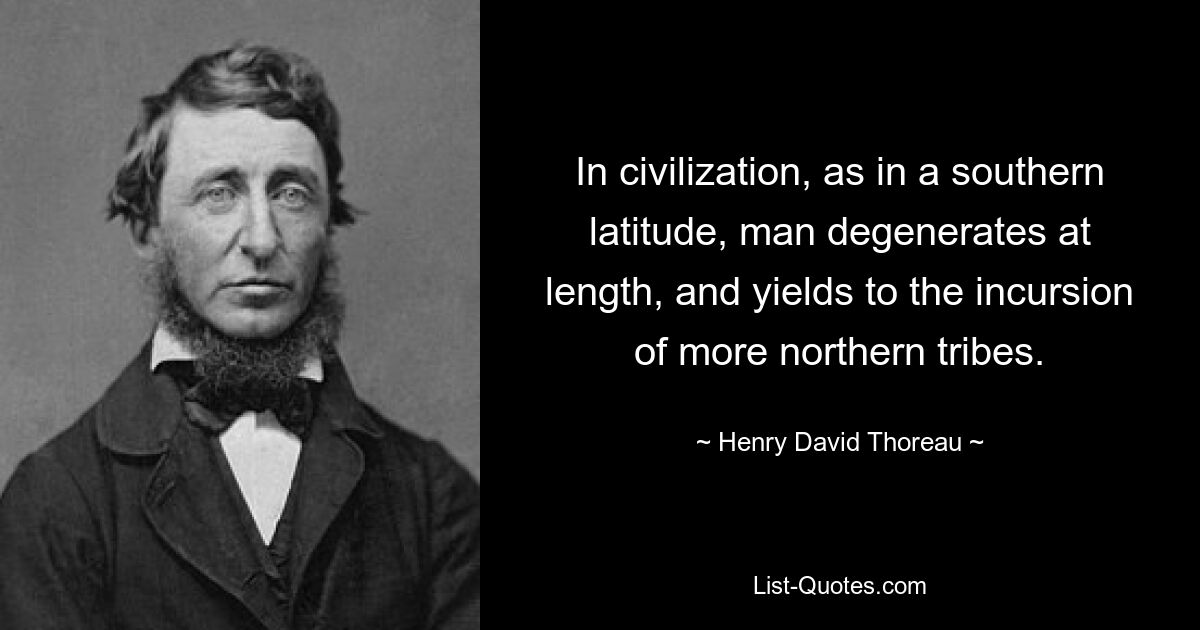 In civilization, as in a southern latitude, man degenerates at length, and yields to the incursion of more northern tribes. — © Henry David Thoreau