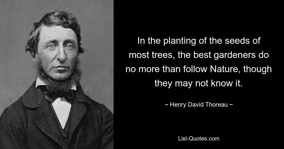 In the planting of the seeds of most trees, the best gardeners do no more than follow Nature, though they may not know it. — © Henry David Thoreau