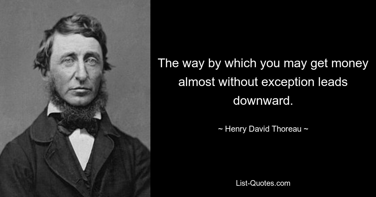 The way by which you may get money almost without exception leads downward. — © Henry David Thoreau