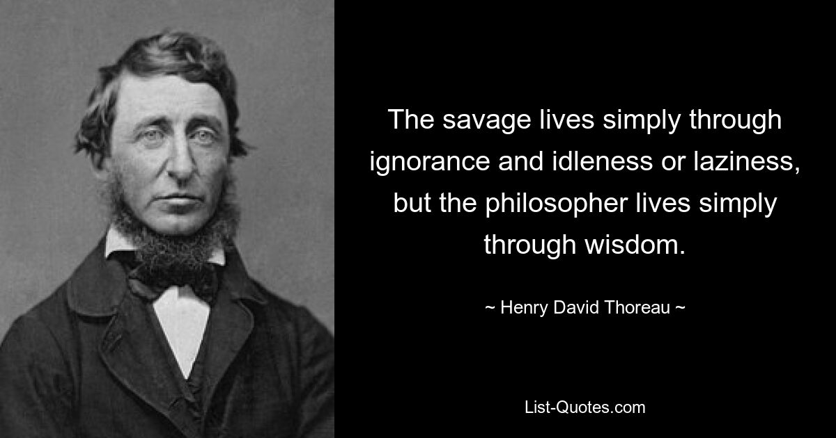 The savage lives simply through ignorance and idleness or laziness, but the philosopher lives simply through wisdom. — © Henry David Thoreau