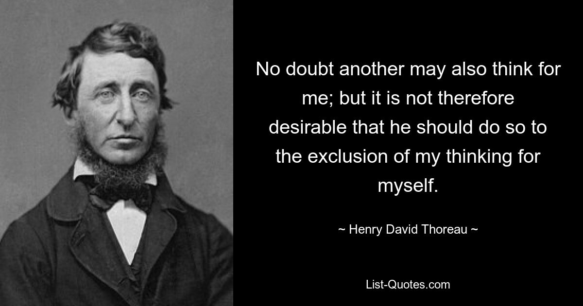 No doubt another may also think for me; but it is not therefore desirable that he should do so to the exclusion of my thinking for myself. — © Henry David Thoreau