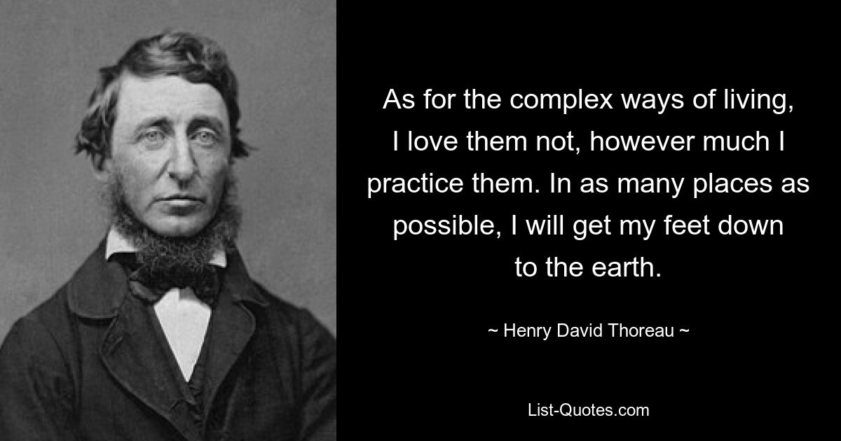 As for the complex ways of living, I love them not, however much I practice them. In as many places as possible, I will get my feet down to the earth. — © Henry David Thoreau