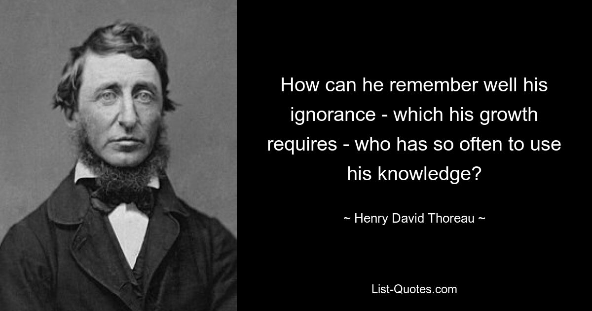 How can he remember well his ignorance - which his growth requires - who has so often to use his knowledge? — © Henry David Thoreau