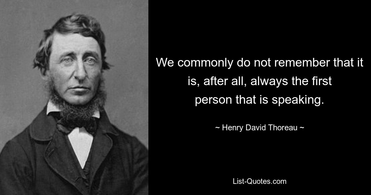 We commonly do not remember that it is, after all, always the first person that is speaking. — © Henry David Thoreau