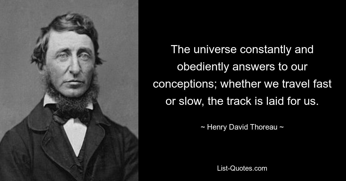 The universe constantly and obediently answers to our conceptions; whether we travel fast or slow, the track is laid for us. — © Henry David Thoreau