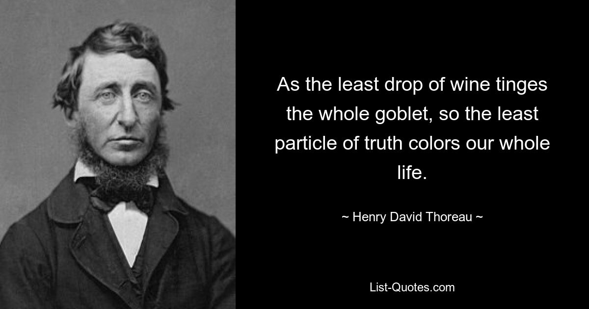 As the least drop of wine tinges the whole goblet, so the least particle of truth colors our whole life. — © Henry David Thoreau