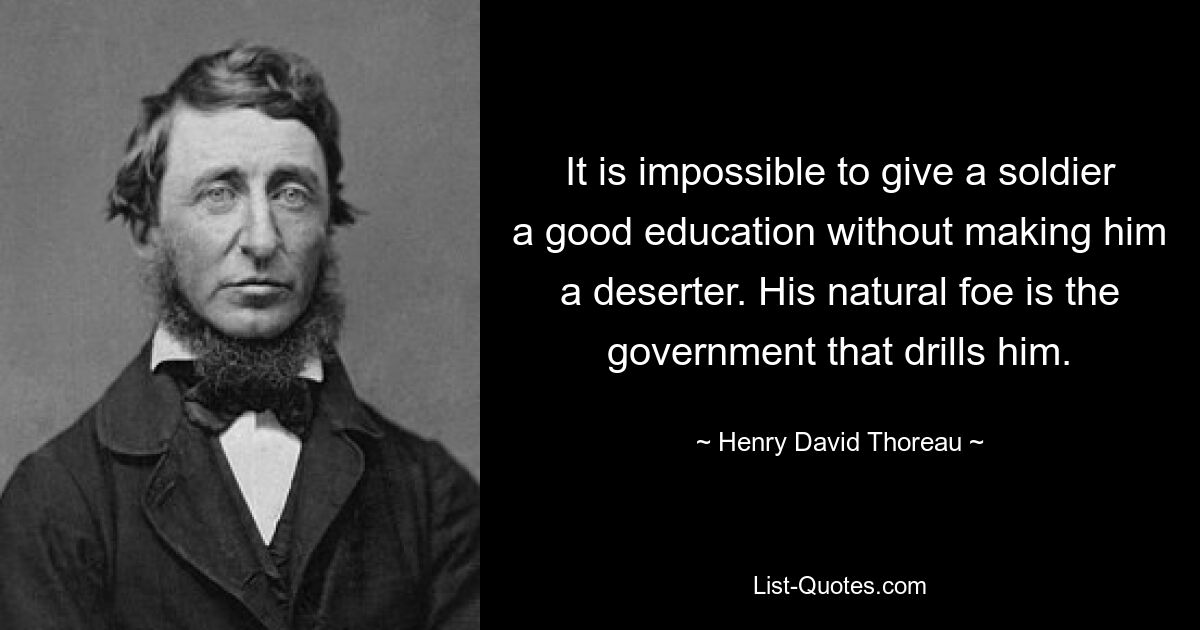 It is impossible to give a soldier a good education without making him a deserter. His natural foe is the government that drills him. — © Henry David Thoreau