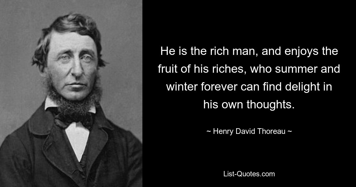 He is the rich man, and enjoys the fruit of his riches, who summer and winter forever can find delight in his own thoughts. — © Henry David Thoreau