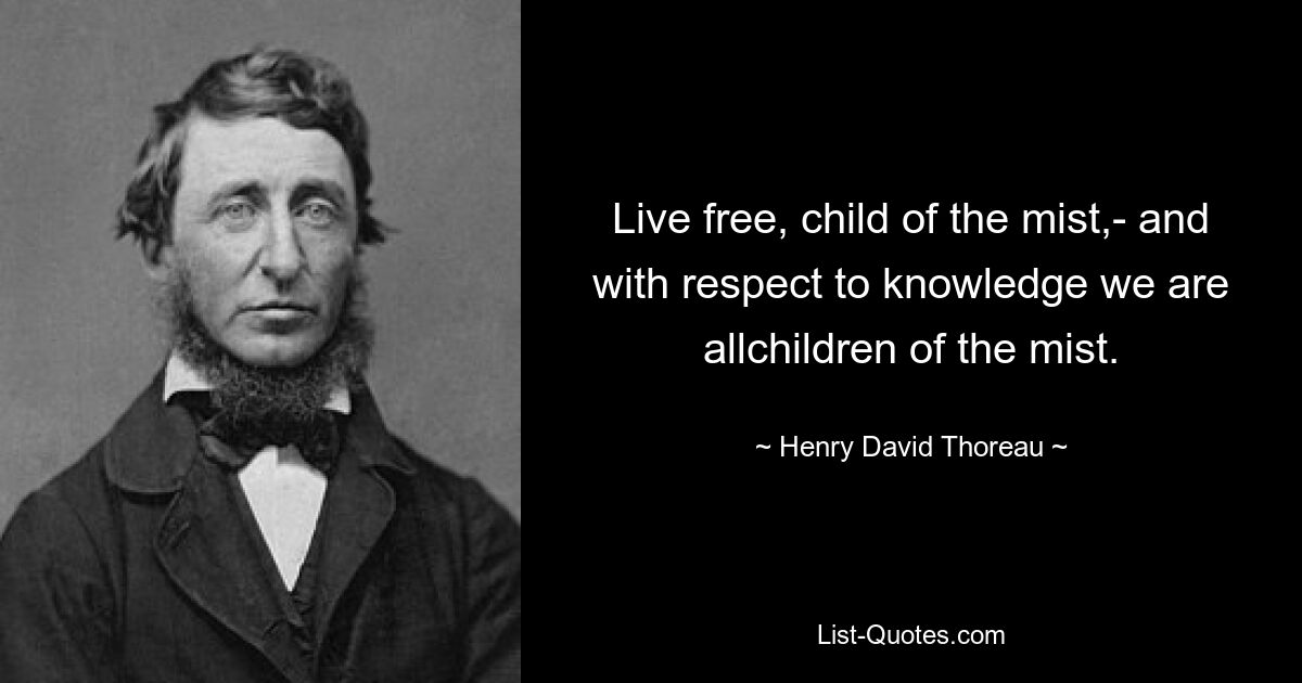 Live free, child of the mist,- and with respect to knowledge we are allchildren of the mist. — © Henry David Thoreau