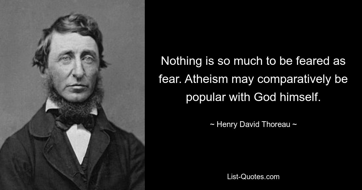 Nothing is so much to be feared as fear. Atheism may comparatively be popular with God himself. — © Henry David Thoreau