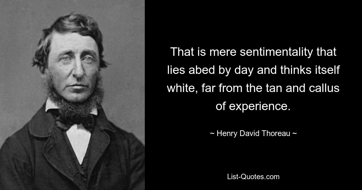 That is mere sentimentality that lies abed by day and thinks itself white, far from the tan and callus of experience. — © Henry David Thoreau