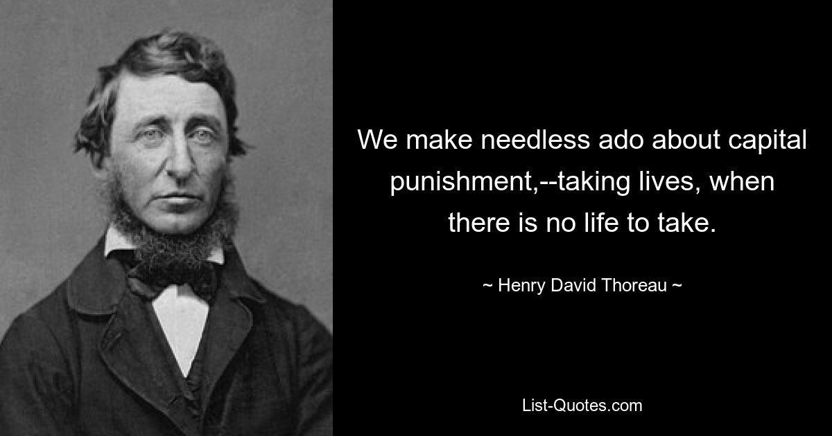 We make needless ado about capital punishment,--taking lives, when there is no life to take. — © Henry David Thoreau