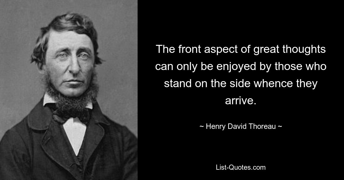 The front aspect of great thoughts can only be enjoyed by those who stand on the side whence they arrive. — © Henry David Thoreau