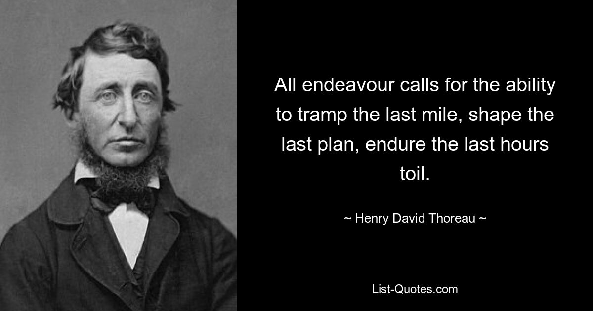 All endeavour calls for the ability to tramp the last mile, shape the last plan, endure the last hours toil. — © Henry David Thoreau