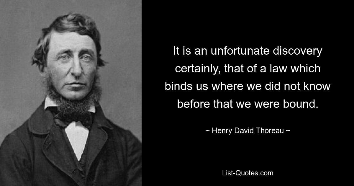 It is an unfortunate discovery certainly, that of a law which binds us where we did not know before that we were bound. — © Henry David Thoreau