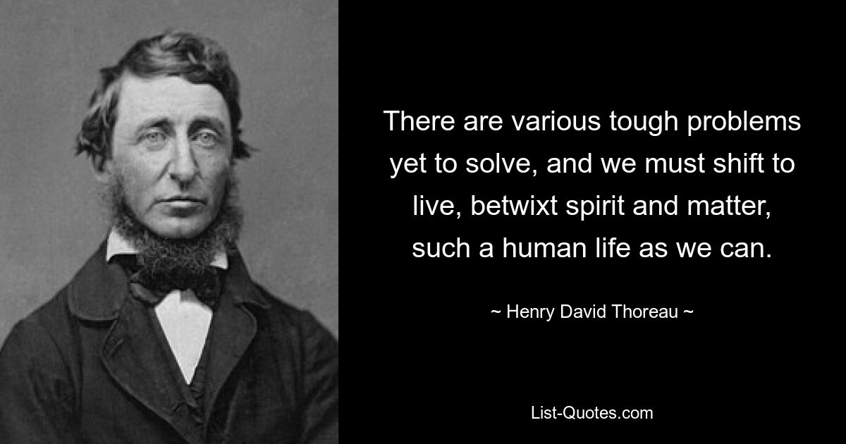 There are various tough problems yet to solve, and we must shift to live, betwixt spirit and matter, such a human life as we can. — © Henry David Thoreau