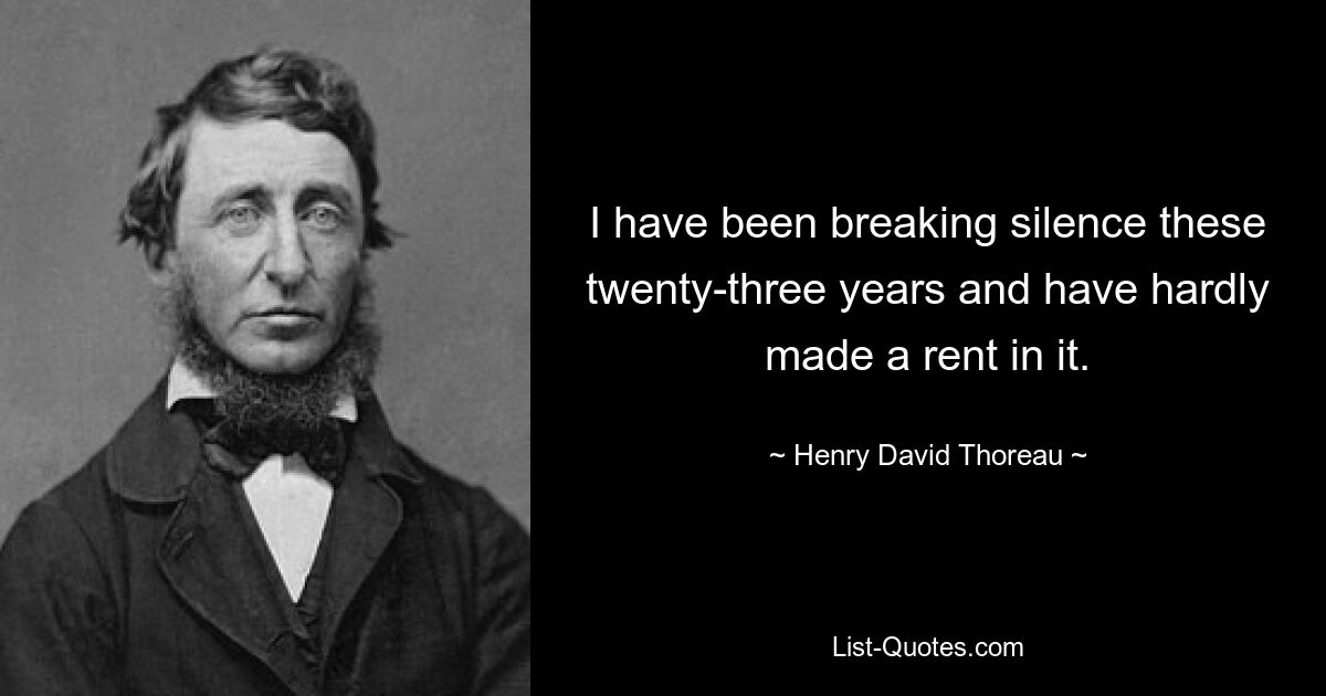 I have been breaking silence these twenty-three years and have hardly made a rent in it. — © Henry David Thoreau