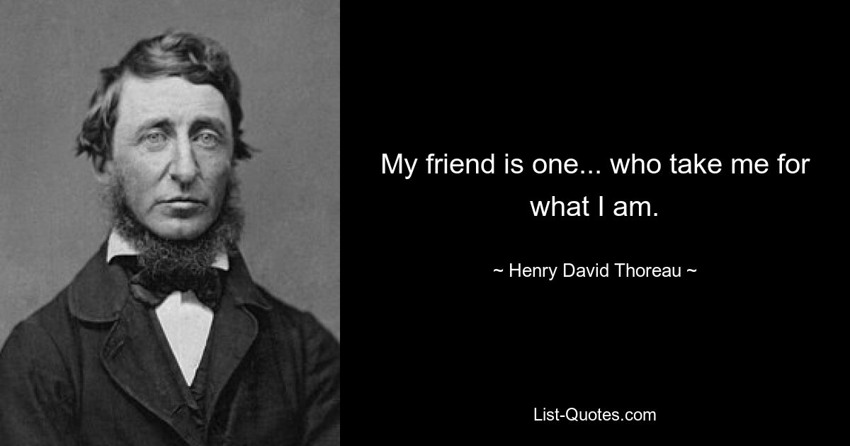 My friend is one... who take me for what I am. — © Henry David Thoreau