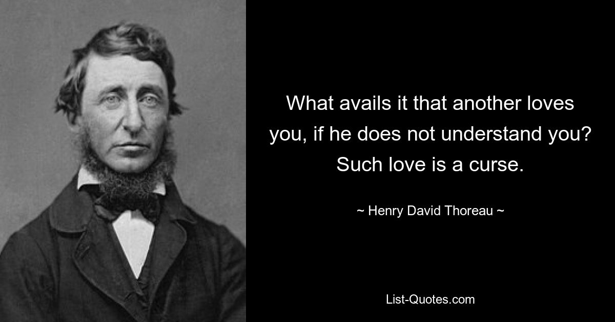 What avails it that another loves you, if he does not understand you? Such love is a curse. — © Henry David Thoreau