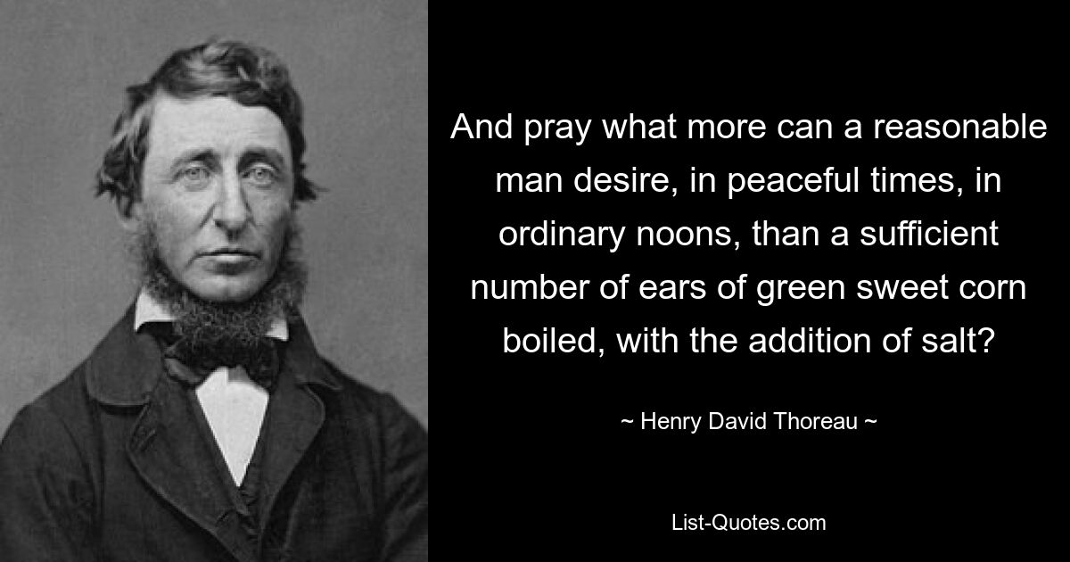 And pray what more can a reasonable man desire, in peaceful times, in ordinary noons, than a sufficient number of ears of green sweet corn boiled, with the addition of salt? — © Henry David Thoreau