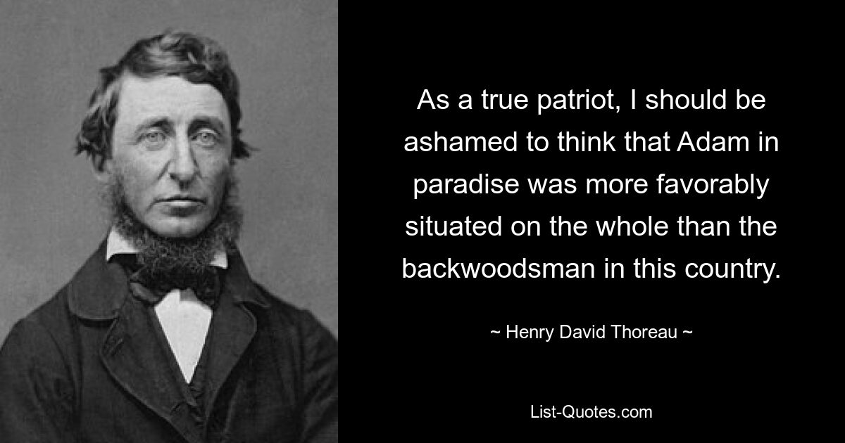 As a true patriot, I should be ashamed to think that Adam in paradise was more favorably situated on the whole than the backwoodsman in this country. — © Henry David Thoreau