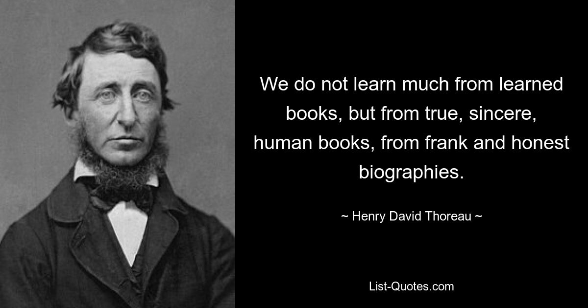 We do not learn much from learned books, but from true, sincere, human books, from frank and honest biographies. — © Henry David Thoreau