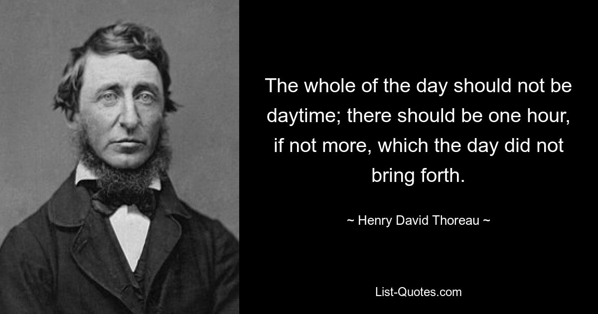 The whole of the day should not be daytime; there should be one hour, if not more, which the day did not bring forth. — © Henry David Thoreau