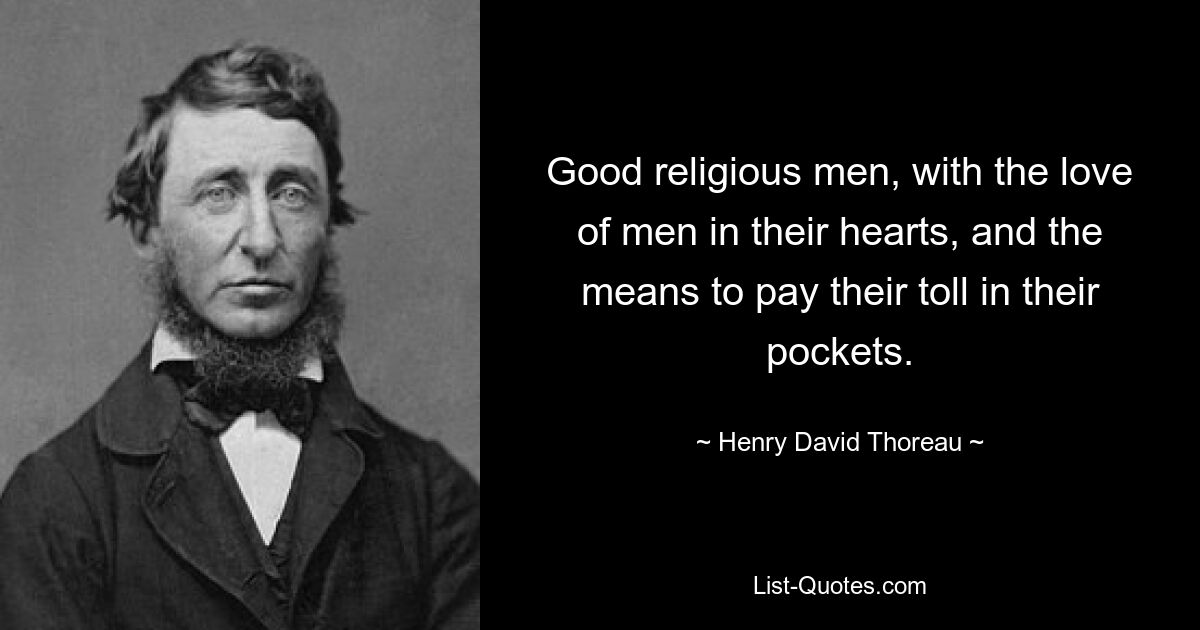 Good religious men, with the love of men in their hearts, and the means to pay their toll in their pockets. — © Henry David Thoreau