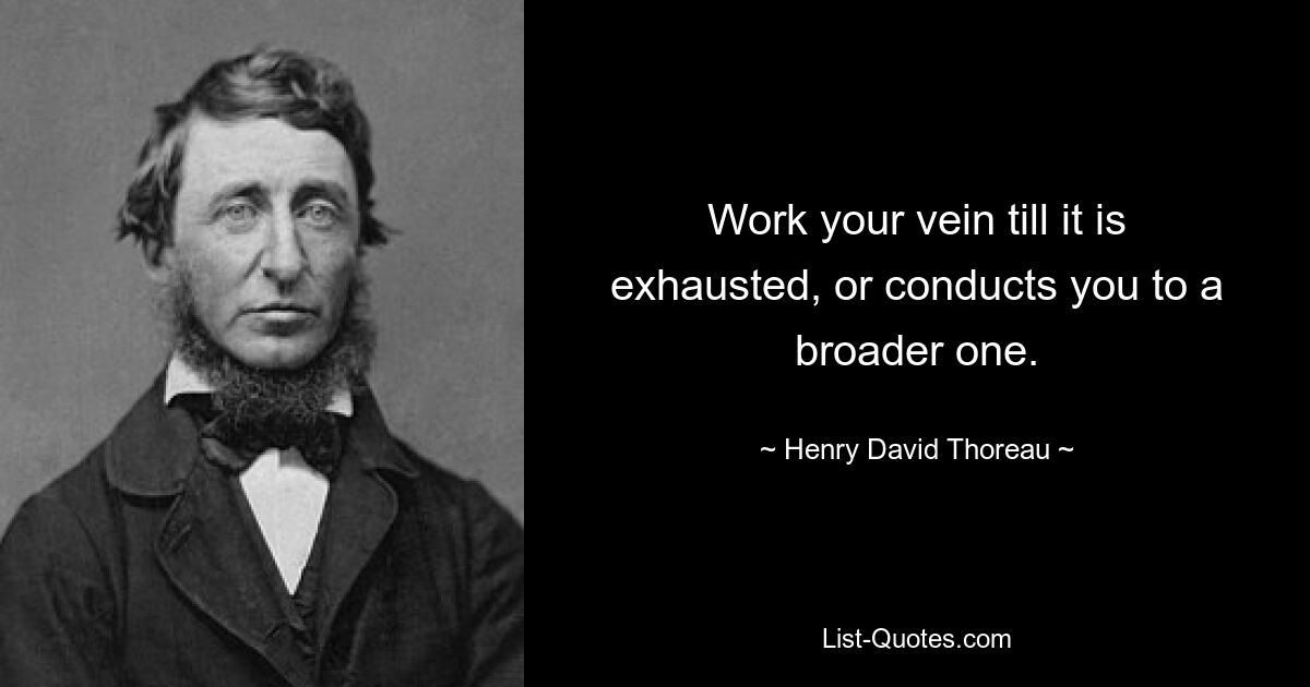 Work your vein till it is exhausted, or conducts you to a broader one. — © Henry David Thoreau