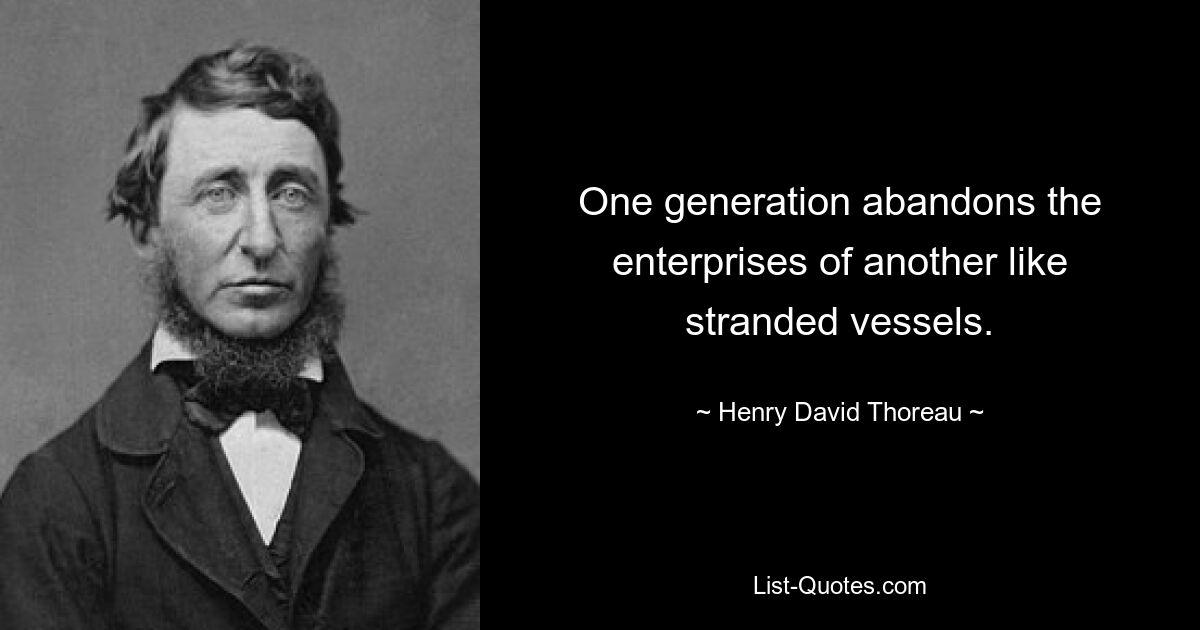 One generation abandons the enterprises of another like stranded vessels. — © Henry David Thoreau