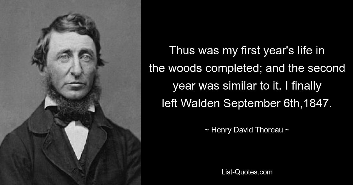 Thus was my first year's life in the woods completed; and the second year was similar to it. I finally left Walden September 6th,1847. — © Henry David Thoreau