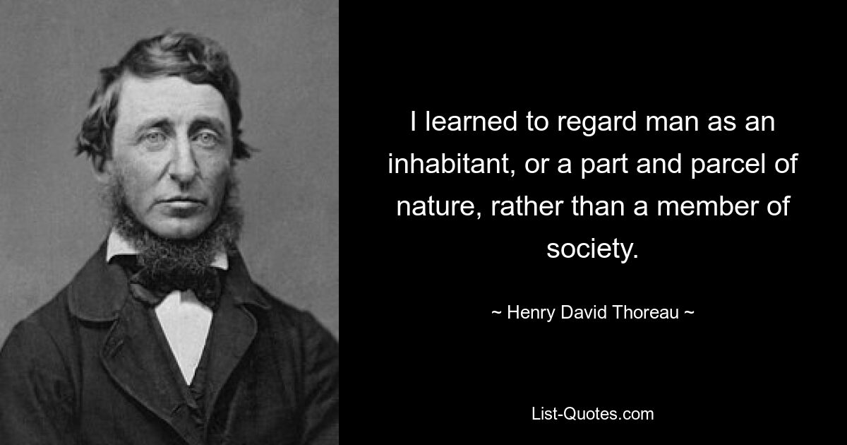 I learned to regard man as an inhabitant, or a part and parcel of nature, rather than a member of society. — © Henry David Thoreau