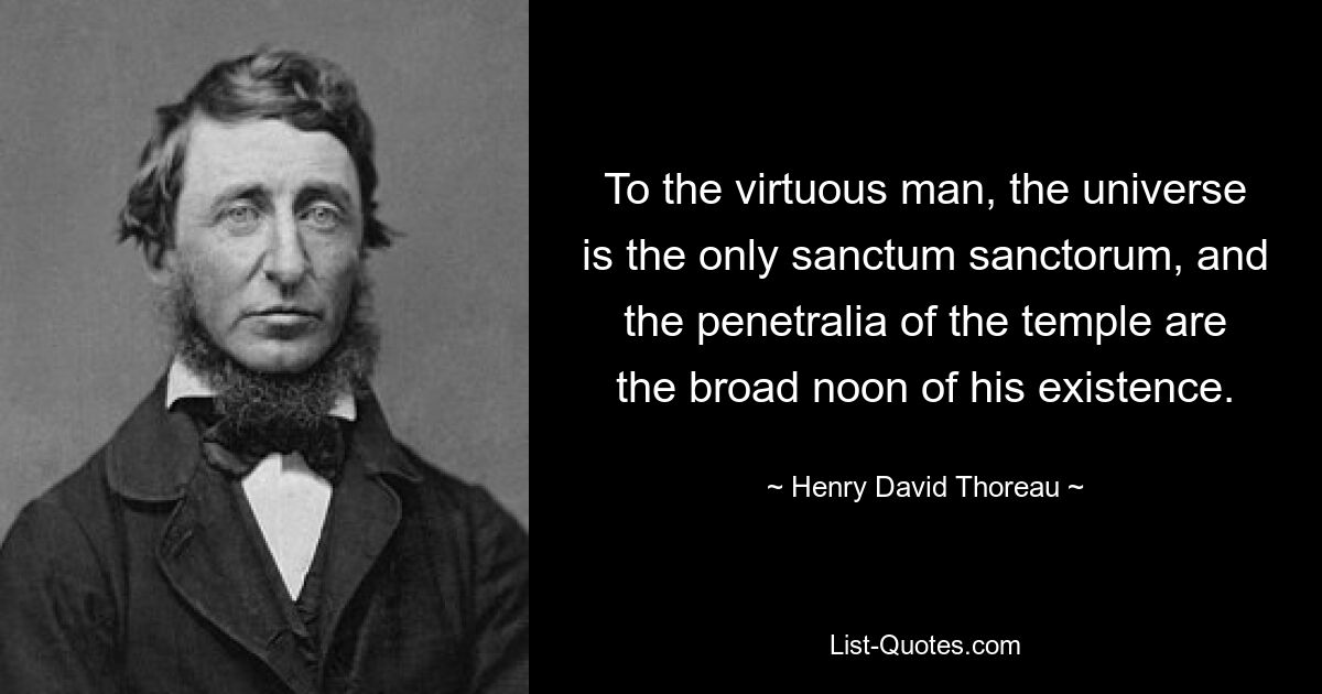 To the virtuous man, the universe is the only sanctum sanctorum, and the penetralia of the temple are the broad noon of his existence. — © Henry David Thoreau