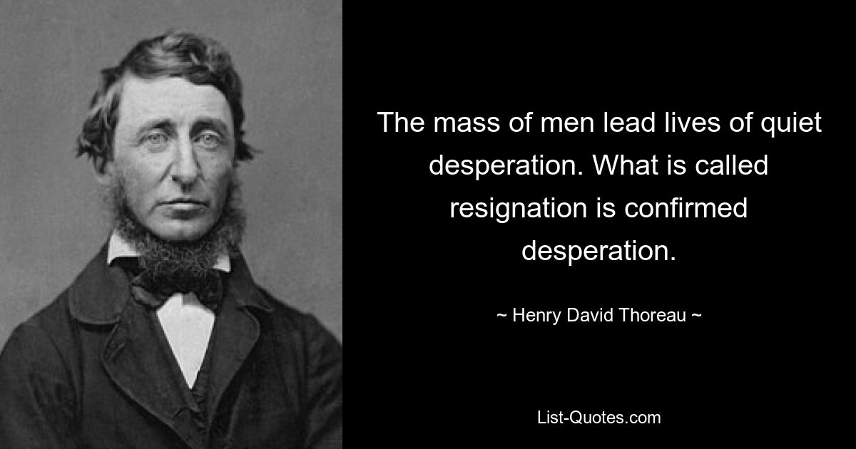 The mass of men lead lives of quiet desperation. What is called resignation is confirmed desperation. — © Henry David Thoreau