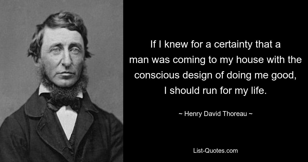 If I knew for a certainty that a man was coming to my house with the conscious design of doing me good, I should run for my life. — © Henry David Thoreau