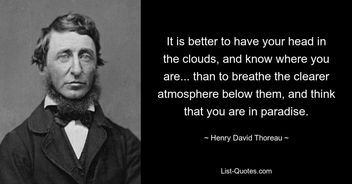 It is better to have your head in the clouds, and know where you are... than to breathe the clearer atmosphere below them, and think that you are in paradise. — © Henry David Thoreau