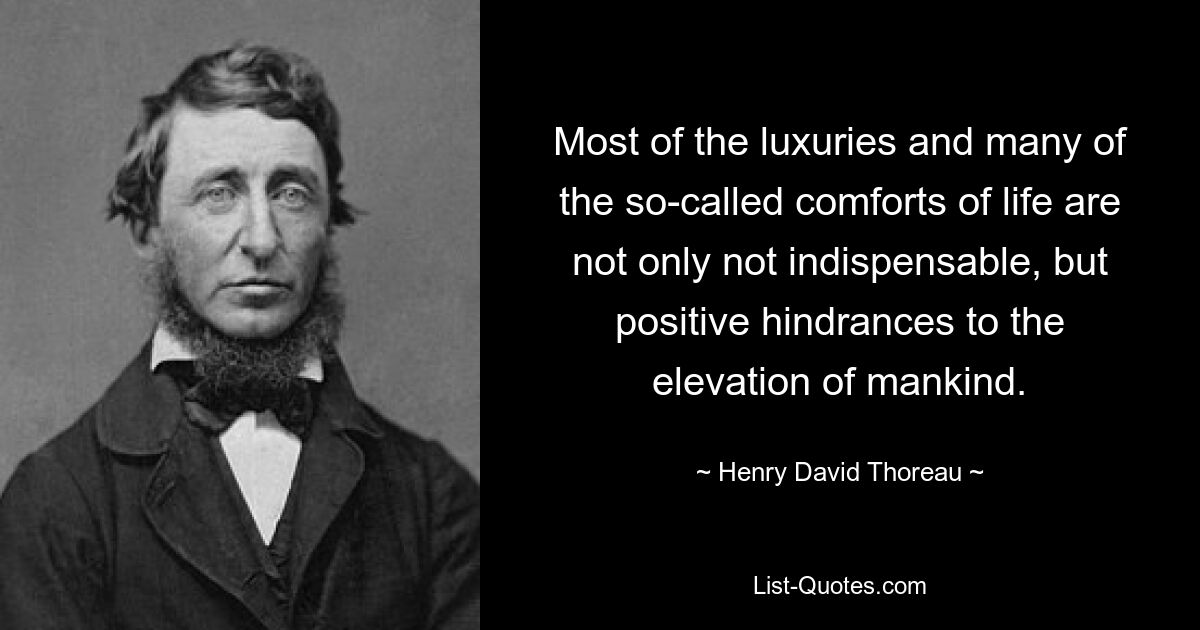 Most of the luxuries and many of the so-called comforts of life are not only not indispensable, but positive hindrances to the elevation of mankind. — © Henry David Thoreau